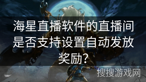 海星直播软件的直播间是否支持设置自动发放奖励？