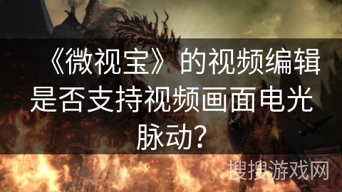 《微视宝》的视频编辑是否支持视频画面电光脉动？