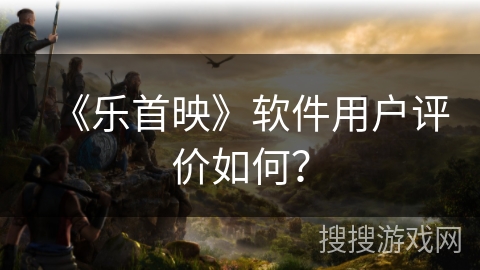 《乐首映》软件用户评价如何？