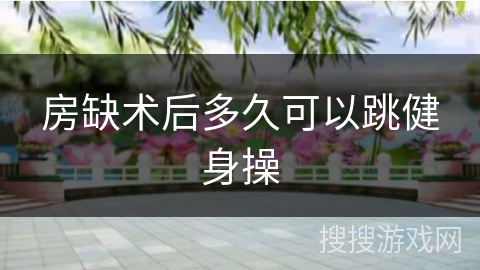 房缺术后多久可以跳健身操