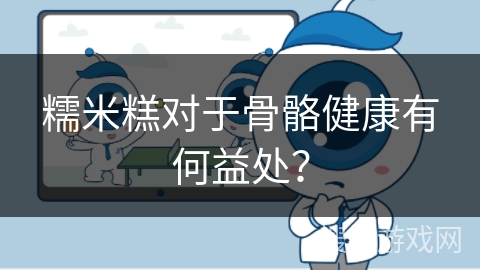 糯米糕对于骨骼健康有何益处? 糯米糕对于骨骼健康有何益处?