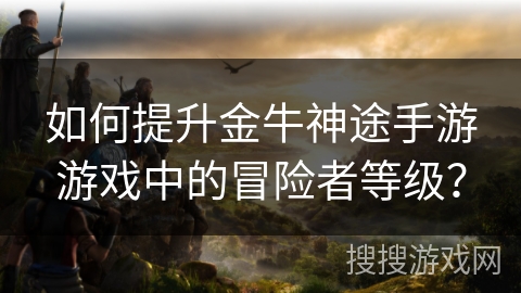 如何提升金牛神途手游游戏中的冒险者等级？