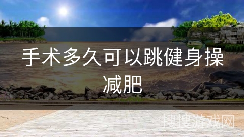 手术多久可以跳健身操减肥