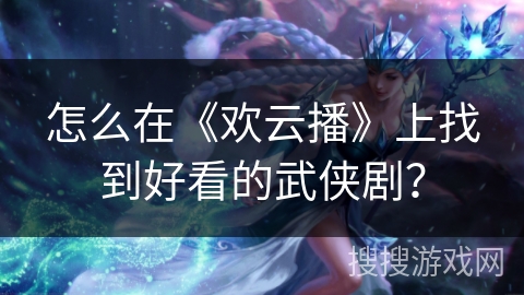 怎么在《欢云播》上找到好看的武侠剧？