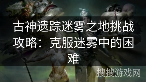 古神遗踪迷雾之地挑战攻略：克服迷雾中的困难