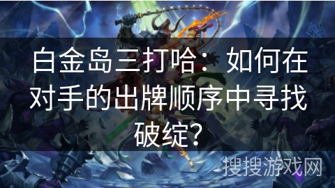白金岛三打哈：如何在对手的出牌顺序中寻找破绽？