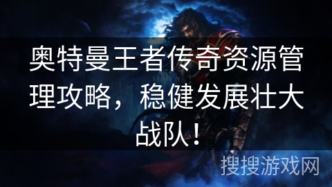 奥特曼王者传奇资源管理攻略，稳健发展壮大战队！