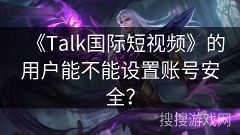 《Talk国际短视频》的用户能不能设置账号安全？