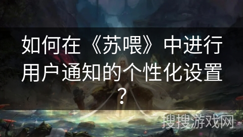 如何在《苏喂》中进行用户通知的个性化设置？
