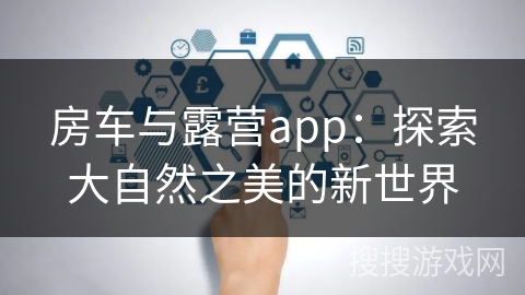 房车与露营app:探索大自然之美的新世界 房车与露营app:探索大自然之美的新世界