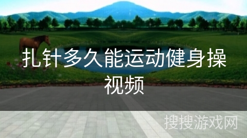 扎针多久能运动健身操视频