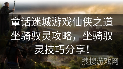 童话迷城游戏仙侠之道坐骑驭灵攻略，坐骑驭灵技巧分享！