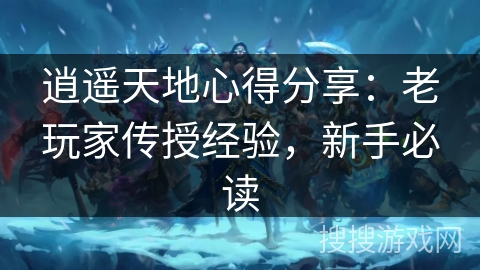 逍遥天地心得分享:老玩家传授经验,新手必读 逍遥天地心得分享:老玩家传授经验,新手必读