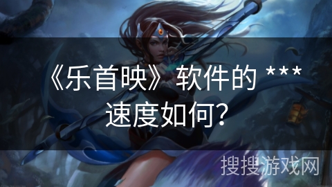 《乐首映》软件的 *** 速度如何？