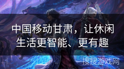 中国移动甘肃，让休闲生活更智能、更有趣