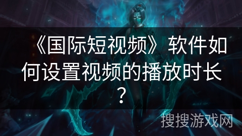 《国际短视频》软件如何设置视频的播放时长？