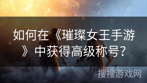 如何在《璀璨女王手游》中获得高级称号？
