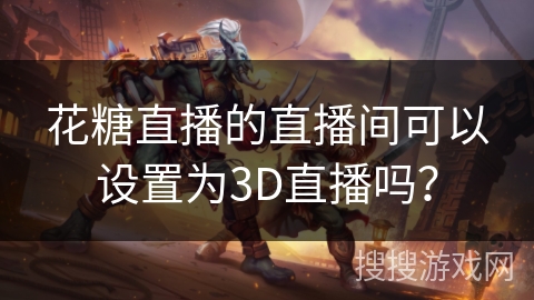 花糖直播的直播间可以设置为3D直播吗？