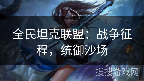 全民坦克联盟:战争征程,统御沙场 全民坦克联盟:战争征程,统御沙场