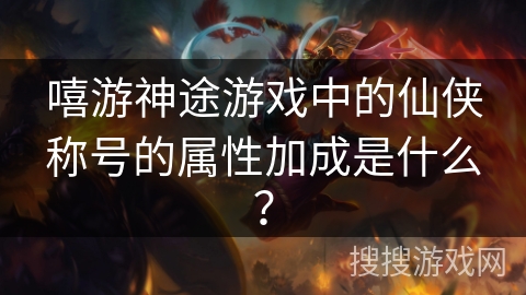 嘻游神途游戏中的仙侠称号的属性加成是什么？
