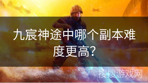 九宸神途中哪个副本难度更高？