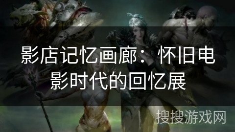 影店记忆画廊：怀旧电影时代的回忆展