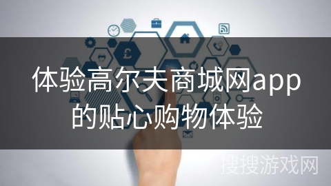 体验高尔夫商城网app的贴心购物体验