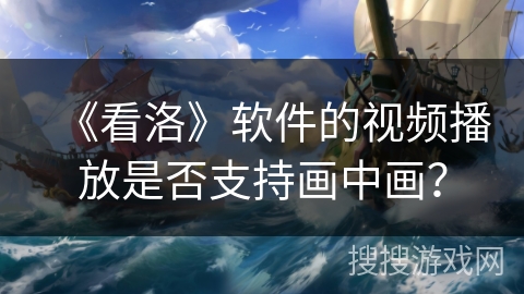 《看洛》软件的视频播放是否支持画中画？
