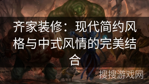 齐家装修：现代简约风格与中式风情的完美结合