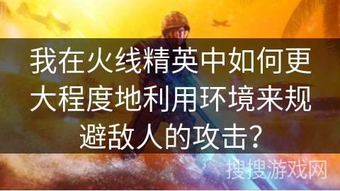 我在火线精英中如何更大程度地利用环境来规避敌人的攻击？