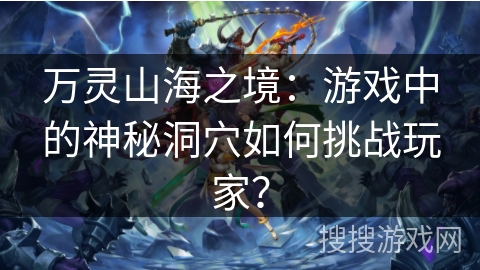 万灵山海之境：游戏中的神秘洞穴如何挑战玩家？