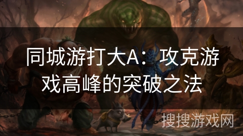 同城游打大A：攻克游戏高峰的突破之法