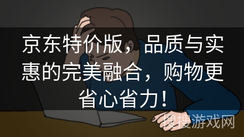 京东特价版，品质与实惠的完美融合，购物更省心省力！