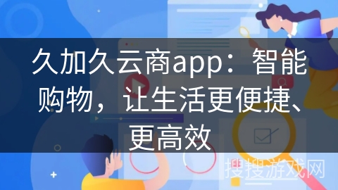 久加久云商app：智能购物，让生活更便捷、更高效