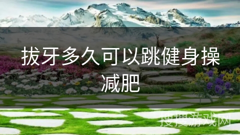 拔牙多久可以跳健身操减肥