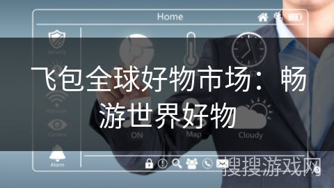 飞包全球好物市场:畅游世界好物 飞包全球好物市场:畅游世界好物