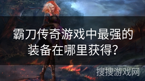 霸刀传奇游戏中最强的装备在哪里获得？