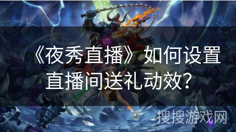 《夜秀直播》如何设置直播间送礼动效？