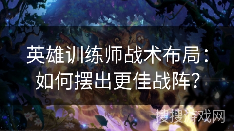 英雄训练师战术布局：如何摆出更佳战阵？