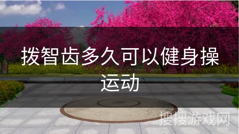 拨智齿多久可以健身操运动