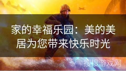 家的幸福乐园:美的美居为您带来快乐时光 家的幸福乐园:美的美居为您带来快乐时光