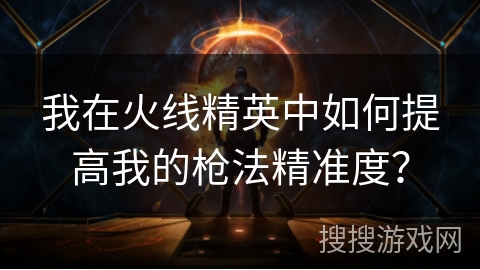 我在火线精英中如何提高我的枪法精准度？