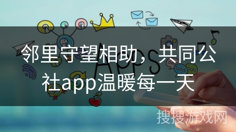 邻里守望相助，共同公社app温暖每一天