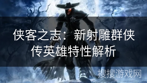 侠客之志：新射雕群侠传英雄特性解析