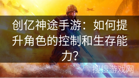 创亿神途手游：如何提升角色的控制和生存能力？