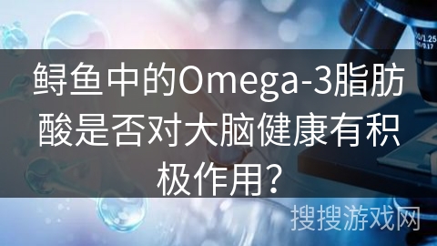 鲟鱼中的Omega-3脂肪酸是否对大脑健康有积极作用？