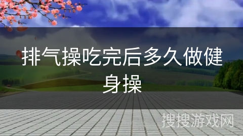 排气操吃完后多久做健身操