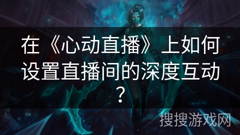 在《心动直播》上如何设置直播间的深度互动？