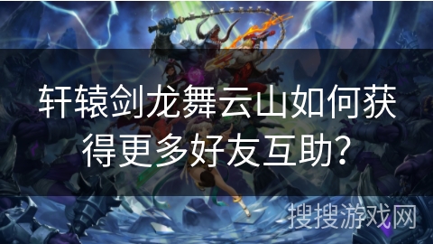 轩辕剑龙舞云山如何获得更多好友互助？