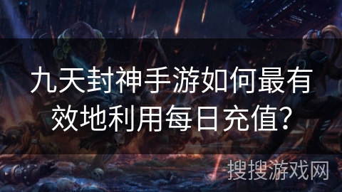 九天封神手游如何最有效地利用每日充值？